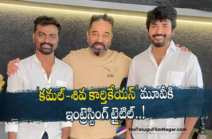 Kamal Haasan And Siva Karthikeyas Movie Gets An Interesting Title,Telugu Filmnagar,Latest Telugu Movies News,Telugu Film News 2022,Tollywood Movie Updates,Tollywood Latest News, Kamal Haasan,Sr Actor Kamal Haasan,Senior Actor Kamal Haasan,Kamal Haasan Movie Updates,Kamal Haasannew Movie Udpates,Kamal Haasan Upcoming Movies,Kamal Haasan New Movie Updates, Kamal Haasan latest Movie News,Kamal Haasan upcoming Movie Latest Updates,Kamal Haasan and Siva Karthikeya Ucoming Movie gets Interesting Title, Interesting title For Kamal Haasan and Siva Karthikeya upcoming Movie,Kamal Haasan And Siva Karthikeyas Movie Latest Updates,Kamal Haasan And Siva Karthikeyas Planning for Interesting Title, Siva Karthikeya Movie Latest Updates,Siva Karthikeya movie News,Siva Karthikeya Upcoming Movies,Siva Karthikeya New Movie with Kamal Haasan