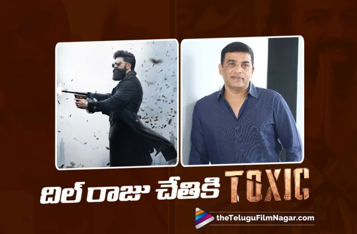 Dil Raju Bags Toxic Theatrical Rights for a Massive Record Price